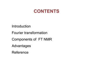 CONTENTS
Introduction
Fourier transformation
Components of FT NMR
Advantages
Reference

 