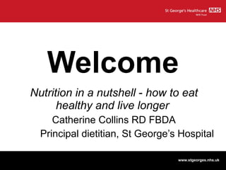 Welcome Nutrition in a nutshell  -  how to eat healthy and live longer   Catherine Collins RD FBDA Principal dietitian, St George’s Hospital 