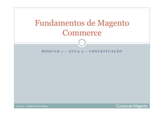© 2013 – Gugliotti Consulting
M Ó D U L O 1 – A U L A 2 – C O N C E I T U A Ç Ã O
Fundamentos de Magento
Commerce
 