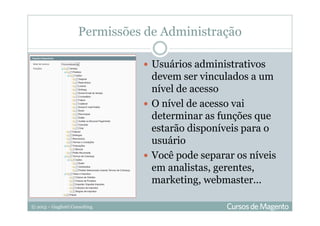 © 2013 – Gugliotti Consulting
Permissões de Administração
Usuários administrativos
devem ser vinculados a um
nível de acesso
O nível de acesso vai
determinar as funções que
estarão disponíveis para o
usuário
Você pode separar os níveis
em analistas, gerentes,
marketing, webmaster...
 