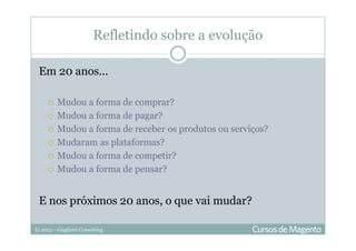 © 2013 – Gugliotti Consulting
Refletindo sobre a evolução
Em 20 anos...
Mudou a forma de comprar?
Mudou a forma de pagar?
Mudou a forma de receber os produtos ou serviços?
Mudaram as plataformas?
Mudou a forma de competir?
Mudou a forma de pensar?
E nos próximos 20 anos, o que vai mudar?
 