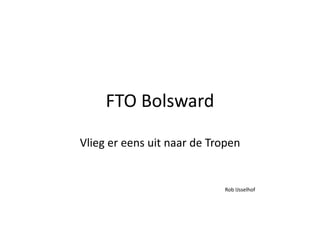FTO Bolsward
Vlieg er eens uit naar de Tropen
Rob IJsselhof
 