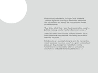 In Philosophy in the Flesh, George Lakoff and Mark
Johnson argue that primary (or embodied) metaphors
and folk theories ar...