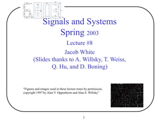 1
“Figures and images used in these lecture notes by permission,
copyright 1997 by Alan V. Oppenheim and Alan S. Willsky”
Signals and Systems
Spring 2003
Lecture #8
Jacob White
(Slides thanks to A. Willsky, T. Weiss,
Q. Hu, and D. Boning)
 
