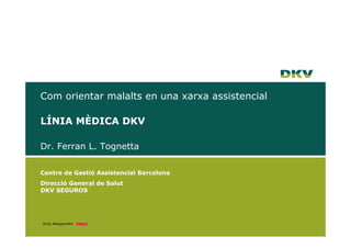Com orientar malalts en una xarxa assistencial

LÍNIA MÈDICA DKV

Dr. Ferran L. Tognetta

Centre de Gestió Assistencial Barcelona
Direcció General de Salut
DKV SEGUROS




Grup Assegurador
 