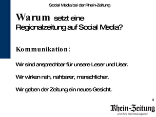 Social Media bei der Rhein-Zeitung Warum   setzt eine  Regionalzeitung auf Social Media? Kommunikation:  Wir sind ansprechbar für unsere Leser und User. Wir wirken nah, nahbarer, menschlicher. Wir geben der Zeitung ein neues Gesicht.  