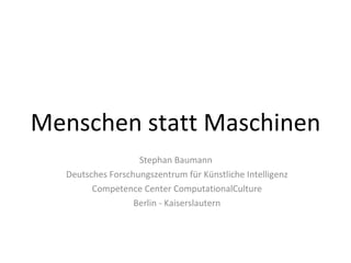 Menschen statt Maschinen Stephan Baumann  Deutsches Forschungszentrum für Künstliche Intelligenz Competence Center ComputationalCulture Berlin - Kaiserslautern 