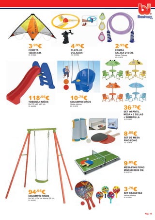 Pág. 15
10.75
€COLUMPIO NIÑOS
Varios colores
ID: 813576
36.75
€SET INFANTIL
MESA + 2 SILLAS
+ SOMBRILLA
ID: 813652
9.85
€MESA PING PONG
MINI 60X36X6 CM.
ID: 813718
94.95
€COLUMPIO NIÑOS
De 143 x 154 cm. Altura 195 cm.
ID: 643291
8.85
€SET DE MESA
PING PONG
ID: 813816
3.75
€SET RAQUETAS
Varios diseños
ID: 813838
118.95
€TOBOGÁN NIÑOS
De 179 x 65 x 97 cm.
ID: 643292
3.95
€COMETA
120X45 CM.
ID: 813560
2.95
€COMBA
SALTAR 210 CM.
Varios Colores.
ID: 813918
4.95
€PLATILLO
VOLADOR
ID: 813763
 