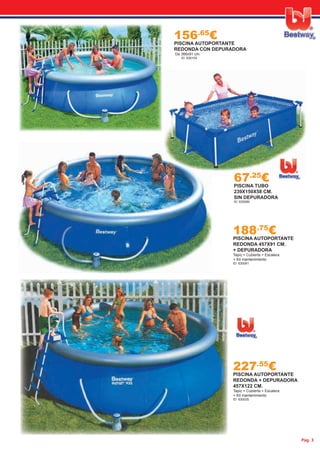 Pág. 3
156.65
€PISCINA AUTOPORTANTE
REDONDA CON DEPURADORA
De 366x91 cm.
ID: 630104
227.55
€PISCINA AUTOPORTANTE
REDONDA + DEPURADORA
457X122 CM.
Tapiz + Cubierta + Escalera
+ Kit mantenimiento
ID: 630025
188.75
€PISCINA AUTOPORTANTE
REDONDA 457X91 CM.
+ DEPURADORA
Tapiz + Cubierta + Escalera
+ Kit mantenimiento
ID: 630081
67.25
€PISCINA TUBO
239X150X58 CM.
SIN DEPURADORA
ID: 630080
 