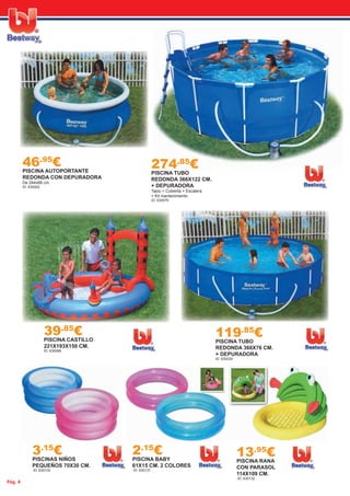 Pág. 4
119.85
€PISCINA TUBO
REDONDA 366X76 CM.
+ DEPURADORA
ID: 630030
274.85
€PISCINA TUBO
REDONDA 366X122 CM.
+ DEPURADORA
Tapiz + Cubierta + Escalera
+ Kit mantenimiento
ID: 630079
39.85
€PISCINA CASTILLO
221X193X150 CM.
ID: 630088
3.15
€PISCINAS NIÑOS
PEQUEÑOS 70X30 CM.
ID: 630130
2.15
€PISCINA BABY
61X15 CM. 2 COLORES
ID: 630131
13.95
€PISCINA RANA
CON PARASOL
114X109 CM.
ID: 630132
46.95
€PISCINA AUTOPORTANTE
REDONDA CON DEPURADORA
De 244x66 cm.
ID: 630002
 