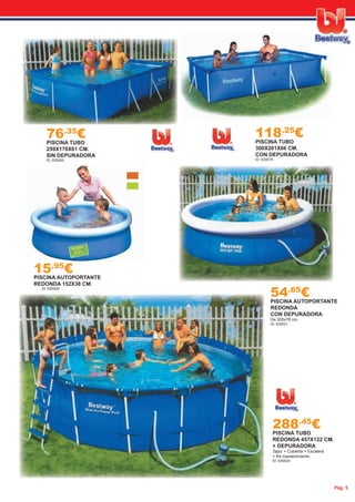 Pág. 5
288.45
€PISCINA TUBO
REDONDA 457X122 CM.
+ DEPURADORA
Tapiz + Cubierta + Escalera
+ Kit mantenimiento
ID: 630024
54.65
€PISCINA AUTOPORTANTE
REDONDA
CON DEPURADORA
De 305x76 cm.
ID: 630031
15.95
€PISCINA AUTOPORTANTE
REDONDA 152X38 CM.
ID: 630090
76.35
€PISCINA TUBO
259X170X61 CM.
SIN DEPURADORA
ID: 630000
118.25
€PISCINA TUBO
300X201X66 CM.
CON DEPURADORA
ID: 630078
 