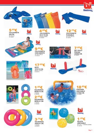 Pág. 7
5.65
€COLCHONETA
DELFÍN
De 132 cm.
ID: 630057
4.95
€COLCHONETA
183 X 76 CM.
Colores surtidos
ID: 630055
12.75
€COLCHONETA
PLEGABLE
De 180 X 66 cm.
ID: 630075
1.65
€SALVAVIDAS
NEÓN 76 CM.
3 colores
ID: 630124
17.95
€BOTE
197X115 CM.
Máximo 120 KG.
ID: 630118
2.65
€SALVAVIDAS
NEÓN 91 CM.
3 colores
ID: 630125
3.75
€SALVAVIDAS
ASAS 91 CM.
3 colores
ID: 630127
9.95
€COLCHONETA
CON ASIENTO
De 165 x 89 cm.
ID: 630129
7.65
€SET VOLEY
PISCINA
244X64 CM.
ID: 630072
18.85
€PORTERÍA
HINCHABLE
137X64 CM.
ID: 630099
1.25
€PELOTA
HINCHABLE
Ø 51 cm. - 3 colores surtidos
ID: 630135
 