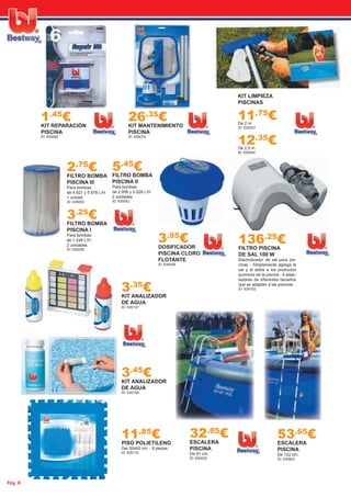 Pág. 8
KIT LIMPIEZA
PISCINAS
11.75
€De 2 m.
ID: 630033
12.35
€De 2,5 m.
ID: 630004
3.25
€FILTRO BOMBA
PISCINA I
Para bombas
de 1.249 L/H.
2 unidades
ID: 630036
3.95
€DOSIFICADOR
PISCINA CLORO
FLOTANTE
ID: 630039
1.45
€KIT REPARACIÓN
PISCINA
ID: 630040
5.45
€FILTRO BOMBA
PISCINA II
Para bombas
de 2.006 y 3.028 L/H.
2 unidades
ID: 630052
2.75
€FILTRO BOMBA
PISCINA III
Para bombas
de 4.921 y 5.678 L/H.
1 unidad
ID: 630053
26.35
€KIT MANTENIMIENTO
PISCINA
ID: 630074
136.25
€FILTRO PISCINA
DE SAL 100 W
Electrolizador de sal para pis-
cinas - Simplemente agrega la
sal y di adiós a los productos
químicos de la piscina - 4 adap-
tadores de diferentes tamaños
que se adaptan a las piscinas.
ID: 630102
11.85
€PISO POLIETILENO
Der 50x50 cm. - 8 piezas.
ID: 630110
3.45
€KIT ANALIZADOR
DE AGUA
ID: 630136
3.35
€KIT ANALIZADOR
DE AGUA
ID: 630137
53.65
€ESCALERA
PISCINA
De 122 cm.
ID: 630003
32.85
€ESCALERA
PISCINA
De 91 cm.
ID: 630032
 