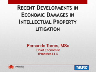 Recent Developments in Economic Damages in Intellectual Property litigation Fernando Torres, MSc Chief EconomistIPmetrics LLC 