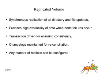 05/17/16
Replicated Volume
●
Synchronous replication of all directory and file updates.
●
Provides high availability of data when node failures occur.
●
Transaction driven for ensuring consistency.
●
Changelogs maintained for re-conciliation.
●
Any number of replicas can be configured.
 