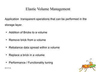 05/17/16
Elastic Volume Management
Application transparent operations that can be performed in the
storage layer.
●
Addition of Bricks to a volume
●
Remove brick from a volume
●
Rebalance data spread within a volume
●
Replace a brick in a volume
●
Performance / Functionality tuning
 