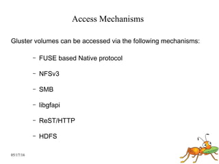05/17/16
Access Mechanisms
Gluster volumes can be accessed via the following mechanisms:
– FUSE based Native protocol
– NFSv3
– SMB
– libgfapi
– ReST/HTTP
– HDFS
 