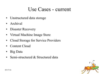 05/17/16
Use Cases - current
● Unstructured data storage
● Archival
● Disaster Recovery
● Virtual Machine Image Store
● Cloud Storage for Service Providers
● Content Cloud
● Big Data
● Semi-structured & Structured data
 