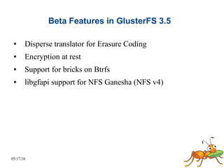 05/17/16
Beta Features in GlusterFS 3.5
● Disperse translator for Erasure Coding
● Encryption at rest
● Support for bricks on Btrfs
● libgfapi support for NFS Ganesha (NFS v4)
 