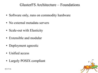 05/17/16
GlusterFS Architecture – Foundations
● Software only, runs on commodity hardware
● No external metadata servers
● Scale-out with Elasticity
● Extensible and modular
● Deployment agnostic
● Unified access
● Largely POSIX compliant
 