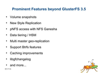 05/17/16
Prominent Features beyond GlusterFS 3.5
●
Volume snapshots
●
New Style Replication
●
pNFS access with NFS Ganesha
●
Data tiering / HSM
●
Multi master geo-replication
●
Support Btrfs features
●
Caching improvements
●
libgfchangelog
●
and more...
 
