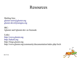 05/17/16
Resources
Mailing lists:
gluster-users@gluster.org
gluster-devel@nongnu.org
IRC:
#gluster and #gluster-dev on freenode
Links:
http://www.gluster.org
http://hekafs.org
http://forge.gluster.org
http://www.gluster.org/community/documentation/index.php/Arch
 