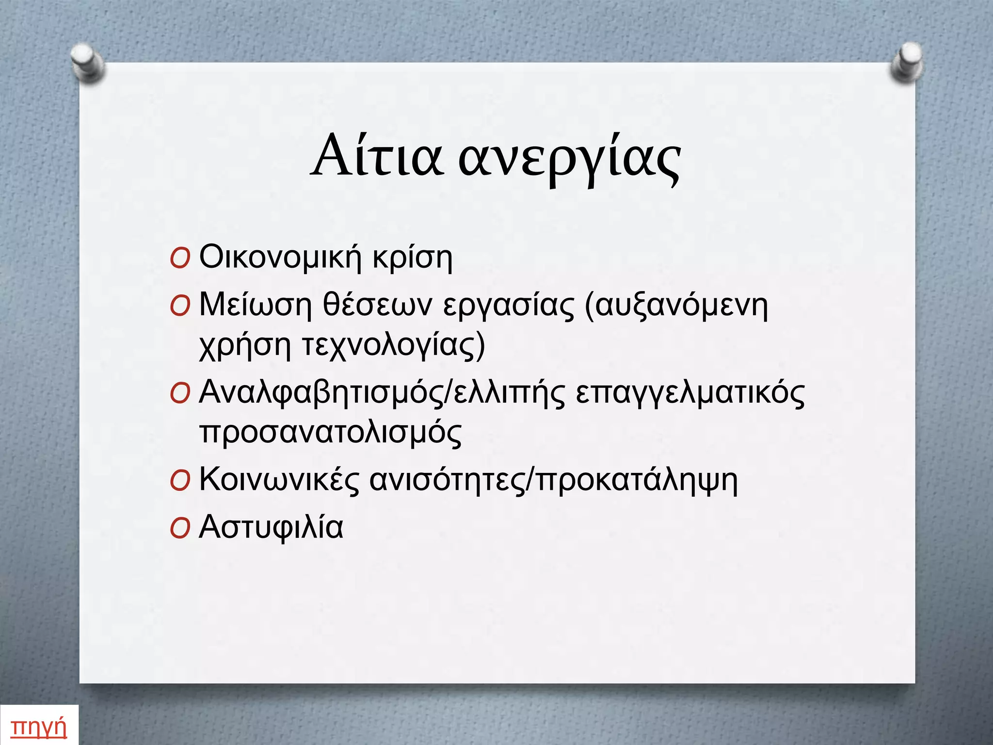 Αίτια ανεργίας
O Οικονομική κρίση
O Μείωση θέσεων εργασίας (αυξανόμενη
χρήση τεχνολογίας)
O Αναλφαβητισμός/ελλιπής επαγγελματικός
προσανατολισμός
O Κοινωνικές ανισότητες/προκατάληψη
O Αστυφιλία
πηγή
 