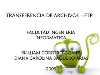 WILLIAM CORDERO GOMEZ DIANA CAROLINA BAQUERO ARIAS 2009 TRANSFERENCIA DE ARCHIVOS – FTP FACULTAD INGENIERIA INFORMATICA 