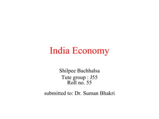 India Economy Shilpee Bachhalsa Tute group : J55 Roll no. 55 submitted to: Dr. Suman Bhakri 
