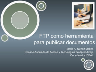 FTP como herramienta
       para publicar documentos
                                Mario A. Núñez Molina
Decano Asociado de Avalúo y Tecnologías de Aprendizaje
                                   Coordinador IDEAL
 