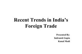 Recent Trends in India’s
    Foreign Trade
                   Presented By:
                 Indransh Gupta
                    Kunal Modi
 