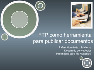 FTP como herramienta
para publicar documentos
Rafael Hernández Saldierna
Desarrollo de Negocios
Informática para los Negocios

 