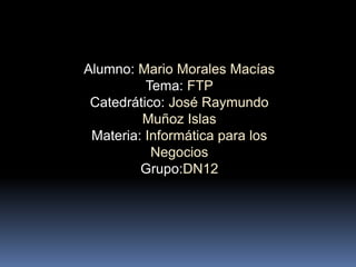 Alumno: Mario Morales Macías
Tema: FTP
Catedrático: José Raymundo
Muñoz Islas
Materia: Informática para los
Negocios
Grupo:DN12

 