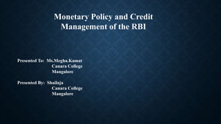 Monetary Policy and Credit
Management of the RBI
Presented To: Ms.Megha.Kamat
Canara College
Mangalore
Presented By: Shailaja
Canara College
Mangalore
 
