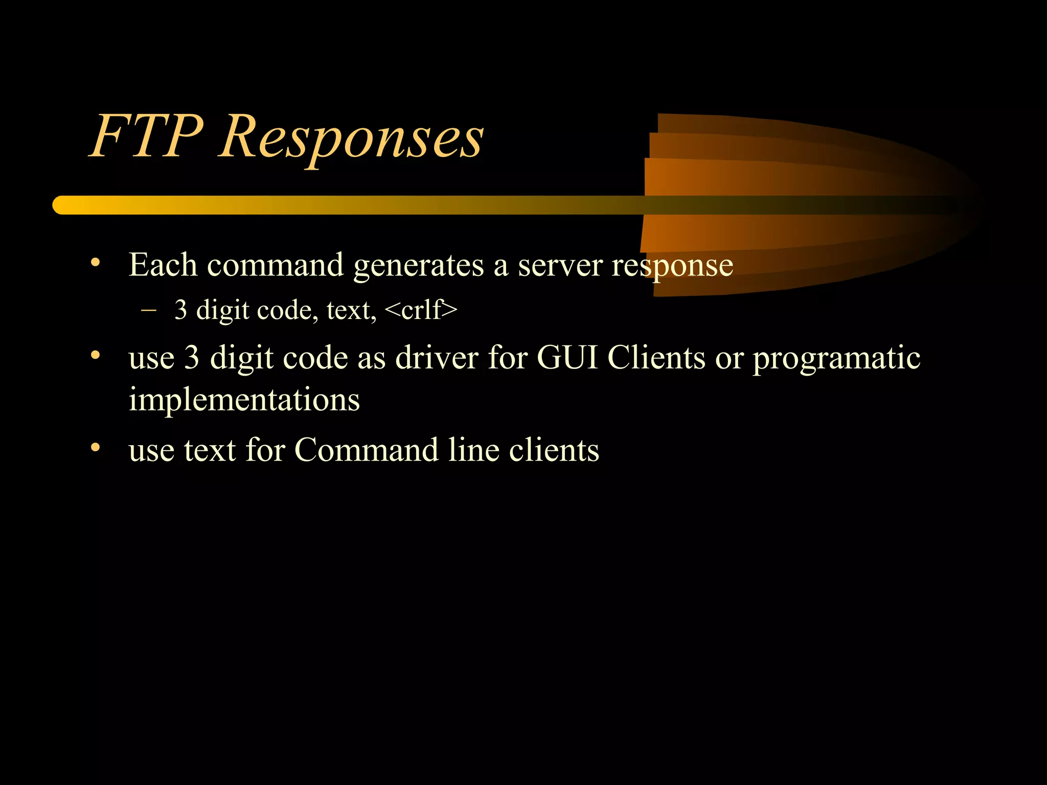 FTP Responses
• Each command generates a server response
– 3 digit code, text, <crlf>
• use 3 digit code as driver for GUI Clients or programatic
implementations
• use text for Command line clients
 
