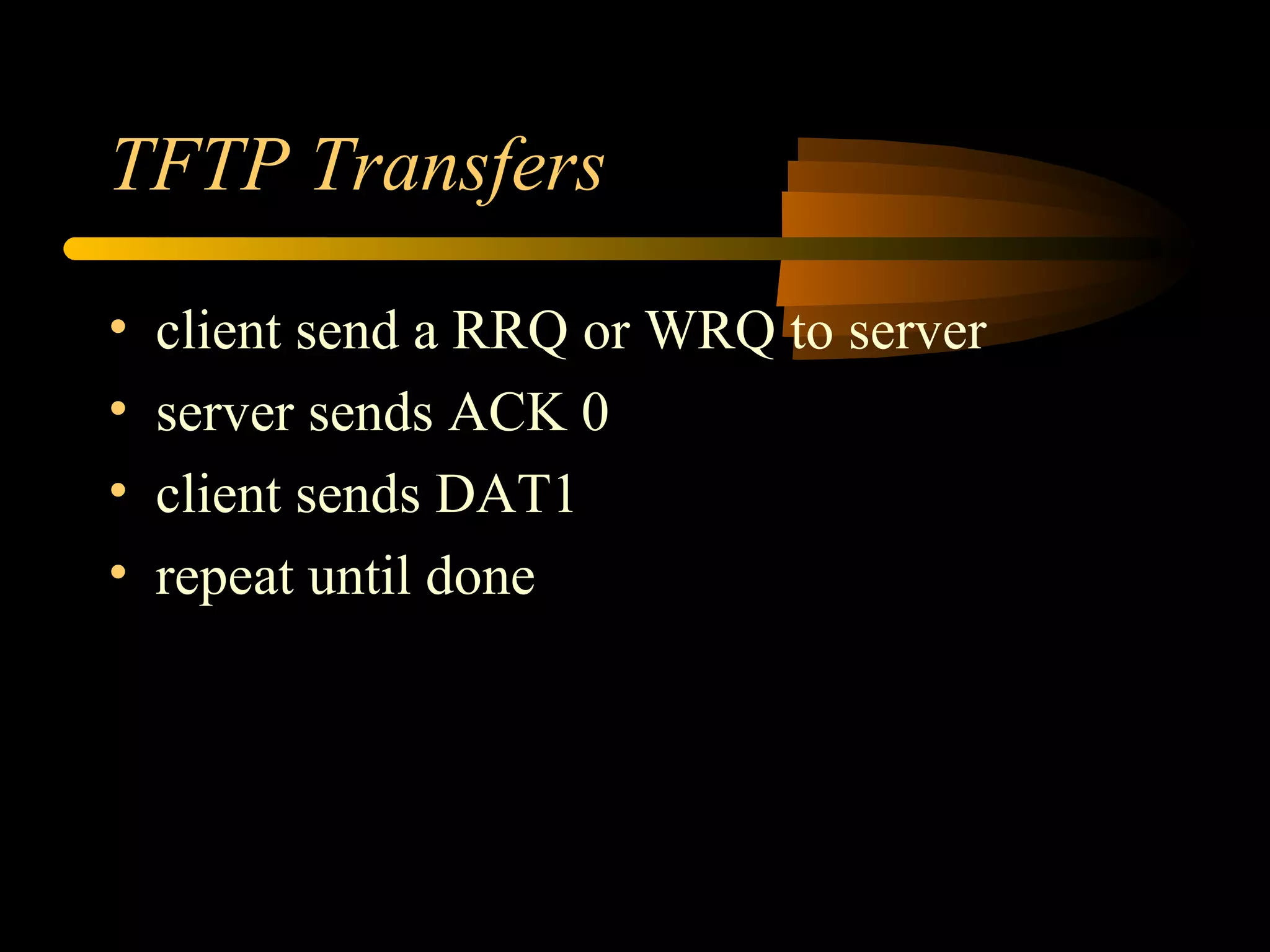 TFTP Transfers
• client send a RRQ or WRQ to server
• server sends ACK 0
• client sends DAT1
• repeat until done
 