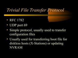 Trivial File Transfer Protocol
• RFC 1782
• UDP port 69
• Simple protocol, usually used to transfer
configuration files
• Usually used for transferring boot file for
diskless hosts (X-Stations) or updating
NVRAM
 