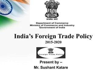 India’s Foreign Trade Policy
2015-2020
Present by –
Mr. Sushant Katare
 
