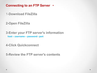 •Connecting to an FTP Server
1-Download FileZilla
2-Open FileZilla
3-Enter your FTP server's information
host – username – password - port
4-Click Quickconnect
5-Review the FTP server's contents
 