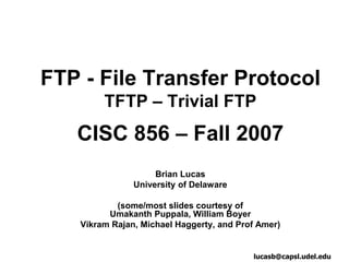 FTP - File Transfer Protocol
TFTP – Trivial FTP
CISC 856 – Fall 2007
Brian Lucas
University of Delaware
(some/most slides courtesy of
Umakanth Puppala, William Boyer
Vikram Rajan, Michael Haggerty, and Prof Amer)
lucasb@capsl.udel.edu
 