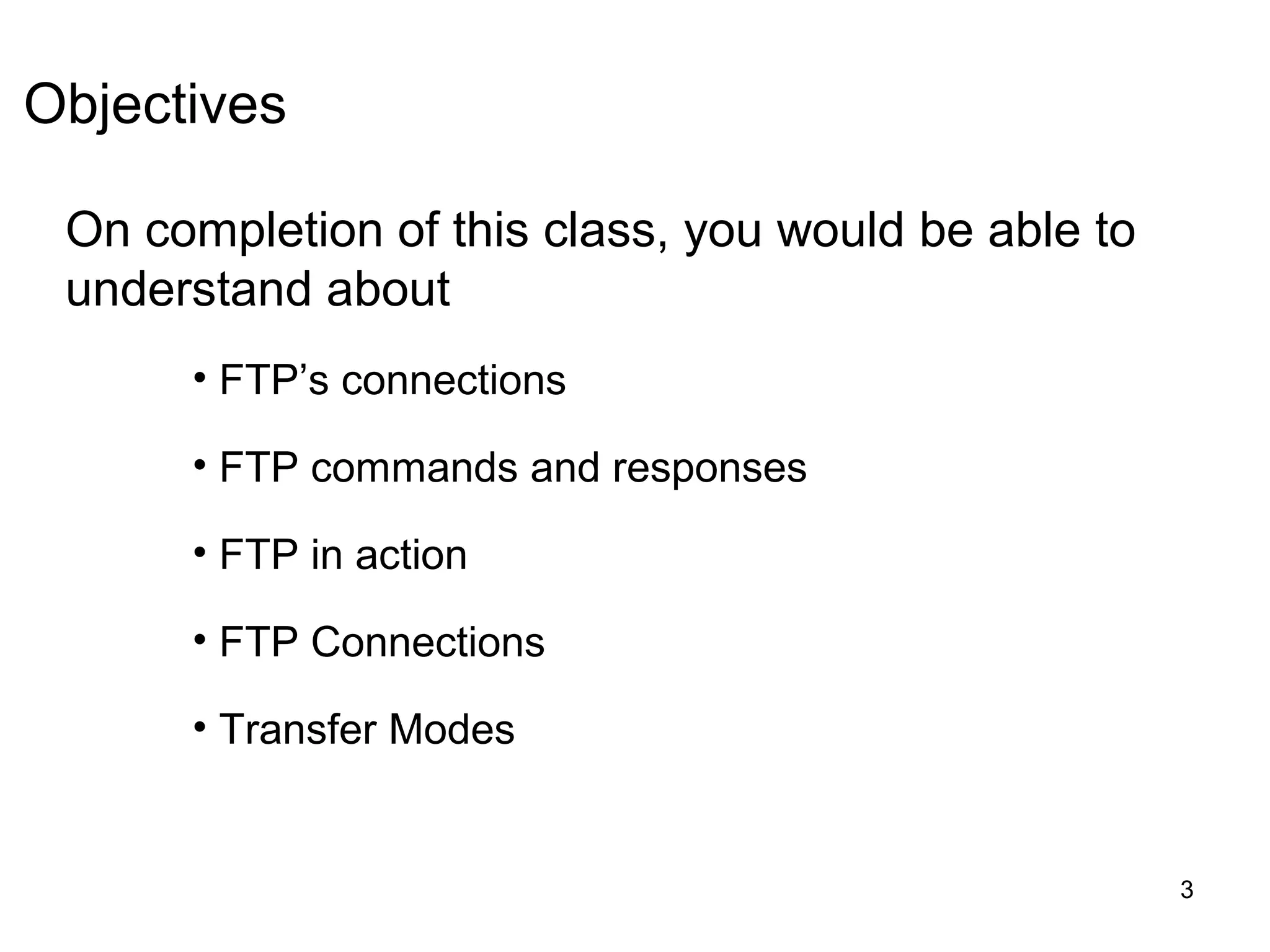 Objectives

 On completion of this class, you would be able to
 understand about
      • FTP’s connections

      • FTP commands and responses

      • FTP in action

      • FTP Connections

      • Transfer Modes


                                                     3
 