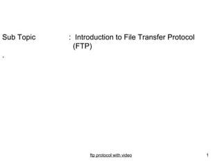 Sub Topic   : Introduction to File Transfer Protocol
              (FTP)
.




                  ftp protocol with video              1
 