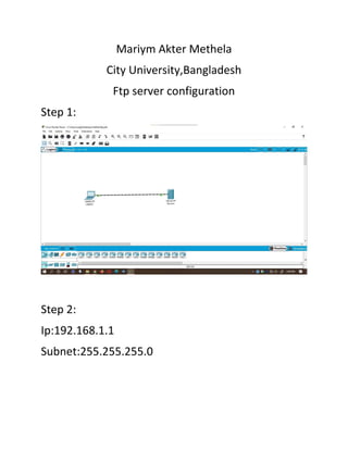 Mariym Akter Methela
City University,Bangladesh
Ftp server configuration
Step 1:
Step 2:
Ip:192.168.1.1
Subnet:255.255.255.0
 
