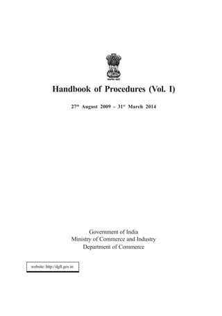 Handbook of Procedures (Vol. I)
                         27th August 2009 - 31st March 2014




                                Government of India
                         Ministry of Commerce and Industry
                             Department of Commerce


website: http://dgft.gov.in
 