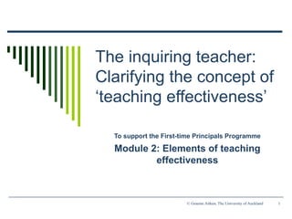 The inquiring teacher: Clarifying the concept of ‘teaching effectiveness’ To support the First-time Principals Programme Module 2: Elements of teaching effectiveness 