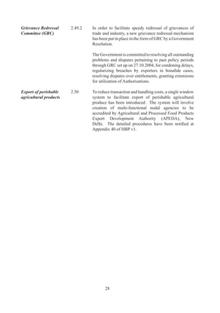 CHAPTER – 3

                                 PROMOTIONAL MEASURES


                             PROMOTIONAL          MEASURES          IN    DEPARTMENT             OF
                             COMMERCE

Assistance to States	        .	     Scheme	 for	Assistance	 to	 States	 for	 Developing	 Export
for Developing Export	       	        Infrastructure	and	Allied	Activities	(ASIDE)	is	formulated
Infrastructure and	          	        to	 involve	 the	 States	 in	 the	 export	 effort	 by	 providing
Allied Activities (ASIDE)	   	        assistance	 to	 the	 States	 Governments	 for	 creating	
                                      appropriate	infrastructure	for	the	development	and	growth	
                                      of	exports.		The	Scheme	is	administered	by	Department	
                                      of	Commerce	(DoC).

	                            	        The	 objective	 of	 scheme	 is	 to	 establish	 a	 mechanism	
                                      for	 involving	 the	 State	 Governments	 to	 participate	 in	
                                      funding	of	infrastructure	critical	for	growth	of	exports	by	
                                      providing	export	performance	linked	financial	assistance	
                                      to	them.	

	                            	        The	activities	aimed	at	development	of	infrastructure	for	
                                      exports	 can	 be	 funded	 from	 the	 scheme	 provided	 such	
                                      activities	 have	 overwhelming	 export	 content	 and	 their	
                                      linkage	 with	 exports	 is	 full	 established.	 	 The	 specific	
                                      purposes	for	which	funds	allocated	under	the	Scheme	can	
                                      be	sanctioned		and	utilized	are	as	follows:

                                      ■	   Creation	of	new	Export	Promotion	Industrial	Parks/
                                           Zones	(SEZs/Agri	Business	Zones)	and	augmenting	
                                           facilities	in	the	existing	ones.
                                      ■	   Setting	 up	 of	 electronics	 and	 other	 related	
                                           infrastructure	in	export	conclave.
                                      ■	   Equity	 participation	 in	 infrastructure	 projects	
                                           including	the	setting	up	of	SEZs.
                                      ■	   Meeting	 requirements	 of	 capital	 outlay	 of	 EPIPs/
                                           EPZs/SEZs.
                                      ■	   Development	of	complementary	infrastructure	such	
                                           as,	roads	connecting	the	production	centres	with	the	
                                           ports,	 setting	 up	 of	 Inland	 Container	 Depots	 and	
                                           Container	Freight	Stations.	
                                      ■	   Stabilizing	 power	 supply	 through	 additional	
                                           transformers	 and	 islanding	 of	 export	 production	
                                           centre	etc.




                                             9
 
