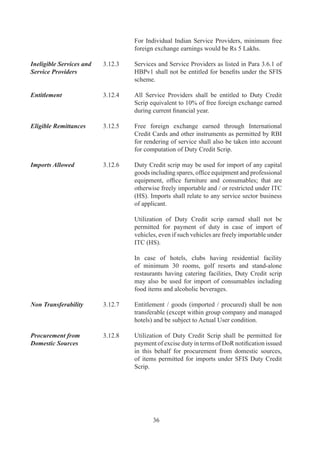 3.13      VISHESH KRISHI AND GRAM UDYOG YOJANA
                             (VKGUY) (SPECIAL AGRICULTURE AND
                             VILLAGE INDUSTRY SCHEME)

Objective	         ..	   Objective	of	VKGUY	is	to	promote	exports	of	:

                             (i)		 Agricultural	 Produce	 and	 their	 value	 added	
                                    products;
                             (ii)		 Minor	 Forest	 Produce	 and	 their	 value	 added	
                                    variants;	
                             (iii)		Gram	Udyog	Products;	
                             (iv)		Forest	Based	Products;	and
                             (v)		 Other	Products,	as	notified	from	time	to	time.

	                  	         Such	 products	 shall	 be	 listed	 in	 Appendix	 7A	 of	
                             HBPv.

Entitlement 	      3.13.2	   Duty	 Credit	 Scrip	 benefits	 are	 granted	 with	 an	 aim	 to	
                             compensate	 high	 transport	 costs,	 and	 to	 offset	 other	
                             disadvantages.	

	                  	         Exporters,	 of	 products	 notified	 in	 Appendix	 37A	 of	
                             HBPv,	shall	be	entitled	for	Duty	Credit	Scrip	equivalent	
                             to	%	of	FOB	value	of	exports	(in	free	foreign	exchange)	
                             for	exports	made	from	7..009	onwards.			

	                  	         However,	for	exports	made	w.e.f	7..009,	some	Flowers,	
                             Fruits,	Vegetables	and	other	products,	as	listed	in	Table		
                             of	Appendix	7A	shall	be	entitled	to	an	additional	duty	
                             credit	 scrip	 equivalent	 to	 %	 of	 FOB	 value	 of	 exports;	
                             over	 and	 above	 the	 %	 or	 %	 VKGUY	 reduced	 rate	
                             entitlement	available	as	per	Para	..	below.

Applicability of   3.13.3	   Duty	Credit	Scrip	benefits	under	VKGUY	scheme	shall
Reduced Rate	      	         be	 granted	 only	 at	 a	 reduced	 rate	 of	 %	 of	 FOB	 value	
                             of	exports	in	such	cases	where	exporter	has	also	availed	
                             benefits	of:	

                             (i)	 Drawback	at	rates	higher	than	%;	and/or

                             (ii)	 Specific	 DEPB	 rate	 (i.e.	 other	 than	 Miscellaneous	
                                   Category	–	Sr.	Nos.	C		D	of	Product	Group	
                                   90);	and/or




                                    7
 