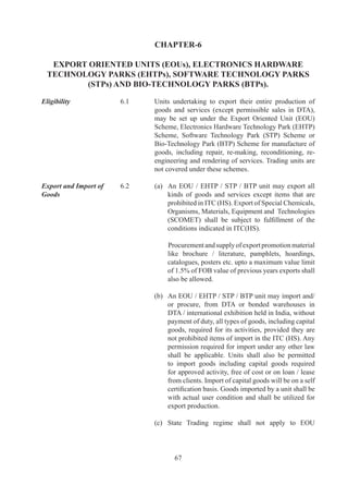 imported	or	procured,	read	with	Customs	Act,	
                                                  96	or	Central	Excise	Act,	9,	and	that	the	
                                                  lien	on	the	goods	shall	remain	with	the	Customs/	
                                                  Central	 Excise	 Department,	 which	 will	 have	
                                                  first	 charge	 over	 the	 said	 goods	 for	 recovery	
                                                  of	sum	due	from	the	unit	to	Government	under	
                                                  provision	 of	 Section	 (b)	 of	 the	 Customs	
                                                  Act,	96	read	with	the	Customs	(Attachment	
                                                  of	Property	of	Defaulters	for	Recovery	of	Govt.	
                                                  Dues)	Rules,	99.
	                             	      	      	
Net Foreign Exchange          6.	   EOU	 /	 EHTP	 /	 STP	 /	 BTP	 unit	 shall	 be	 a	 positive	 net
Earnings	                     	      foreign	 exchange	 earner	 except	 for	 sector	 specific	
                                     provision	 of	 Appendix	 -I-C	 of	 HBP	 v,	 where	 a	
                                     higher	 value	 addition	 shall	 be	 required.	 NFE	 earnings	
                                     shall	be	calculated	cumulatively	in	blocks	of	five	years,	
                                     starting	from	commencement	of	production.		Whenever	
                                     a	unit	is	unable	to	export	due	to	prohibition	/	restriction	
                                     imposed	on	export	of	any	product	mentioned	in	LoP,	the	
                                     five	 year	 block	 period	 for	 calculation	 of	 NFE	 earnings	
                                     may	 be	 suitably	 extended	 by	 BoA.	 	 BoA	 may	 also	
                                     consider	extension	of	block	period	by	another	one	year,	
                                     for	 calculation	 of	 NFE,	 on	 case	 to	 case	 basis,	 for	 those	
                                     units	 which	 complete	 	 years	 block	 period	 in	 between	
                                     0.09.00	and	0.09.009,	keeping	in	view	the	decline	
                                     in	 exports	 in	 that	 particular	 unit,	 due	 to	 economic	 slow	
                                     down	only.
	                             	
Letter of Permission /        6.6	   (a)		 On	 approval,	 a	 Letter	 of	 Permission	 (LoP)	 /	 Letter
Letter of Intent and Legal	   	      	     of	 Intent	 (LoI)	 shall	 be	 issued	 by	 DC	 /	 designated
Undertaking; 	                	      	     officer	to	EOU	/	EHTP	/	STP	/	BTP	unit.	LoP	/	LoI
Investment Criteria	          	      	     shall	 have	 an	 initial	 validity	 of	 	 years,	 by	 which	
                                           time	 unit	 should	 have	 commenced	 production.	
                                           Its	 validity	 may	 be	 extended	 further	 up	 to	 	 years	
                                           by	 competent	 authority.	 However,	 proposals	 for	
                                           extension	 beyond	 six	 years	 shall	 be	 considered	 in	
                                           exceptional	 circumstances,	 on	 a	 case-to-case	 basis	
                                           by	 BoA.	 Once	 unit	 commences	 production,	 LoP/	
                                           LoI	 issued	 shall	 be	 valid	 for	 a	 period	 of	 	 years	
                                           for	 its	 activities.	 This	 period	 may	 be	 extended	
                                           further	 by	 DC	 for	 a	 period	 of	 	 years	 at	 a	 time.
	                             	      	
                                     (b)	 LoP	/	LoI	issued	to	EOU	/	EHTP	/	STP	/	BTP	units	
                                           by	 concerned	 authority,	 subject	 to	 compliance	 of	
                                           provision	in	para	6.	above,	would	be	construed	as	
                                           an	Authorisation	for	all	purposes.



                                             70
 