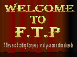 F.T.P WELCOME  TO A New and Exciting Company for all your promotional needs 