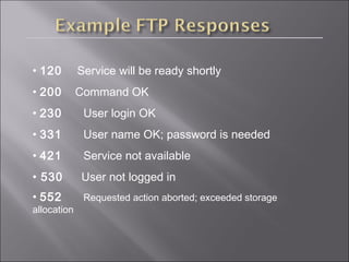• 120 Service will be ready shortly
• 200 Command OK
• 230 User login OK
• 331 User name OK; password is needed
• 421 Service not available
• 530 User not logged in
• 552 Requested action aborted; exceeded storage
allocation
 